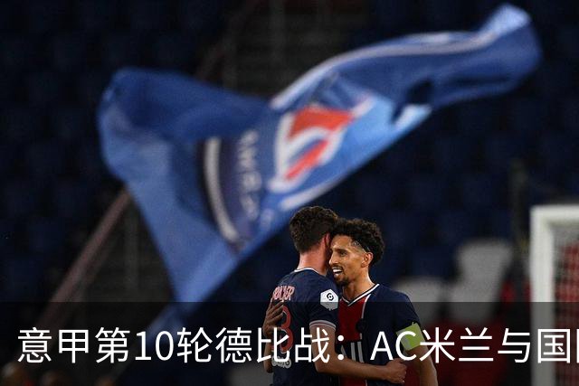 意甲第10轮德比战：AC米兰与国际米兰的历史对抗